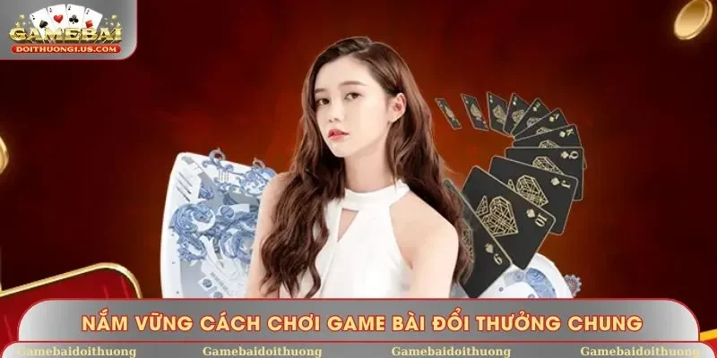 Nắm vững cách chơi game bài đổi thưởng chung