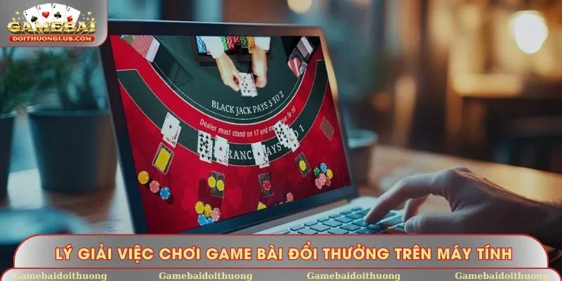 Lý giải việc chơi game bài đổi thưởng trên máy tính